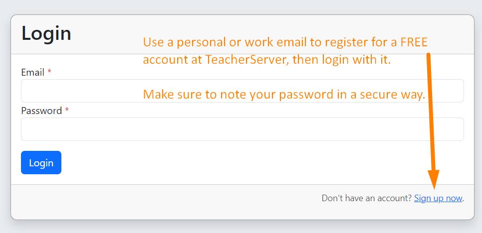 The TeacherServer login form with email and password fields. Annotations read: use a personal or work email to register for a free account at TeacherServer, then login with it; make sure to note your password in a secure way. An arrow points to the "Sign up now" link.