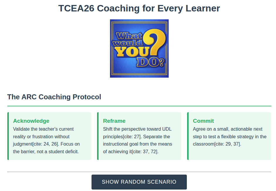 A web app titled "TCEA26 Coaching for Every Learner" showing a "What Would YOU Do?" tile above the ARC Coaching Protocol in three cards. Acknowledge: validate the teacher's current reality or frustration without judgment; focus on the barrier, not a student deficit. Reframe: shift the perspective toward UDL principles and separate the instructional goal from the means of achieving it. Commit: agree on a small, actionable next step to test a flexible strategy in the classroom. A "Show random scenario" button sits below.